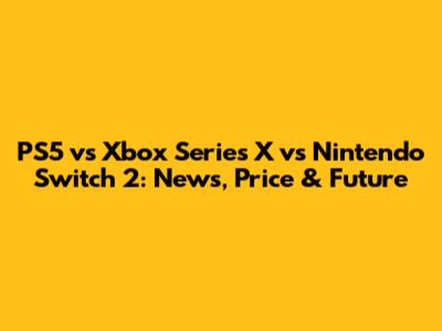 PS5 vs Xbox Series X vs Nintendo Switch 2: News, Price & Future
