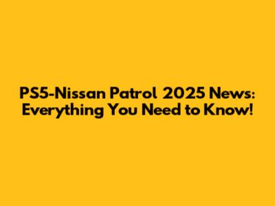 PS5-Nissan Patrol 2025 News: Everything You Need to Know!