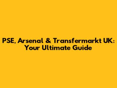 PSE, Arsenal & Transfermarkt UK: Your Ultimate Guide