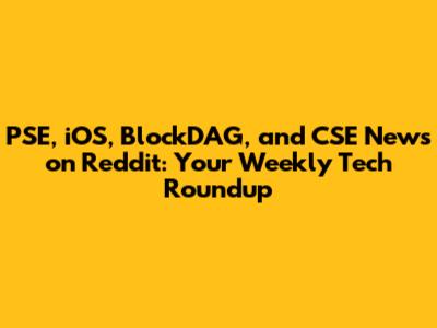 PSE, iOS, BlockDAG, and CSE News on Reddit: Your Weekly Tech Roundup