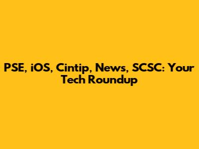 PSE, iOS, Cintip, News, SCSC: Your Tech Roundup
