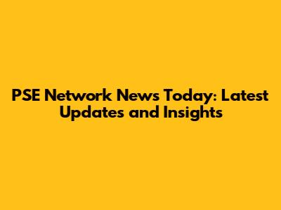 PSE Network News Today: Latest Updates and Insights