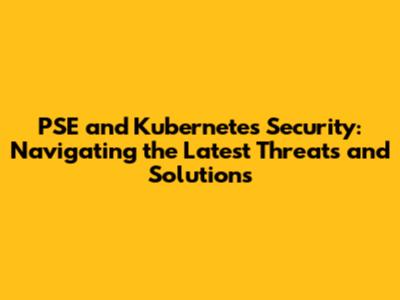 PSE and Kubernetes Security: Navigating the Latest Threats and Solutions