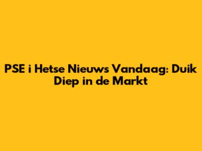 PSE i Hetse Nieuws Vandaag: Duik Diep in de Markt