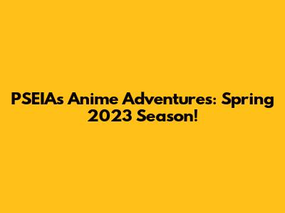 PSEIA's Anime Adventures: Spring 2023 Season!