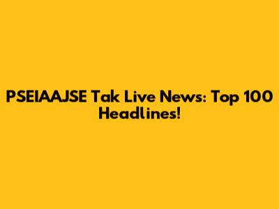 PSEIAAJSE Tak Live News: Top 100 Headlines!