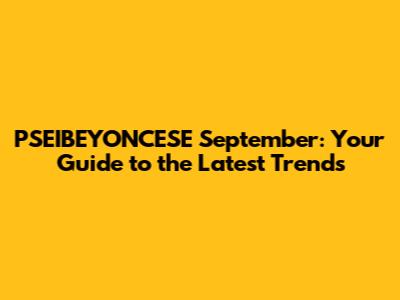 PSEIBEYONCESE September: Your Guide to the Latest Trends