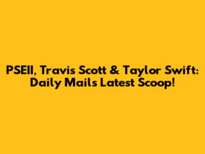 PSEII, Travis Scott & Taylor Swift: Daily Mail's Latest Scoop!