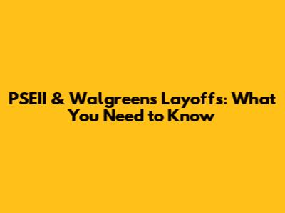 PSEII & Walgreens Layoffs: What You Need to Know