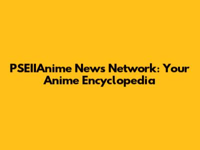 PSEIIAnime News Network: Your Anime Encyclopedia