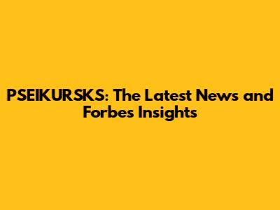 PSEIKURSKS: The Latest News and Forbes Insights