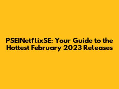 PSEINetflixSE: Your Guide to the Hottest February 2023 Releases
