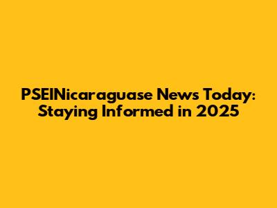 PSEINicaraguase News Today: Staying Informed in 2025