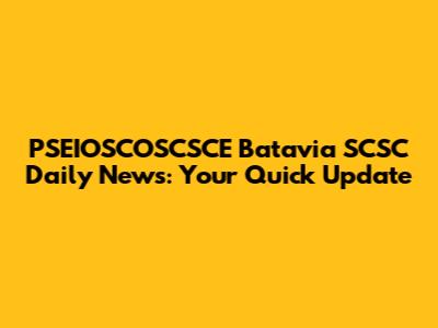 PSEIOSCOSCSCE Batavia SCSC Daily News: Your Quick Update