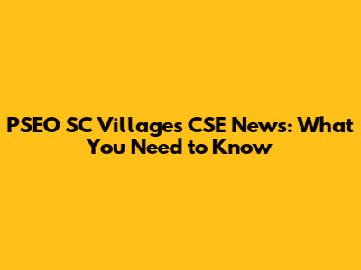 PSEO SC Villages CSE News: What You Need to Know