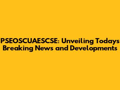 PSEOSCUAESCSE: Unveiling Today's Breaking News and Developments