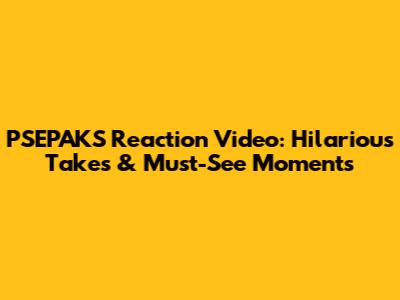 PSEPAKS Reaction Video: Hilarious Takes & Must-See Moments