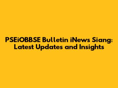 PSEiOBBSE Bulletin iNews Siang: Latest Updates and Insights