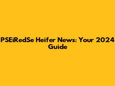 PSEiRedSe Heifer News: Your 2024 Guide