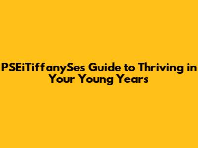 PSEiTiffanySe's Guide to Thriving in Your Young Years