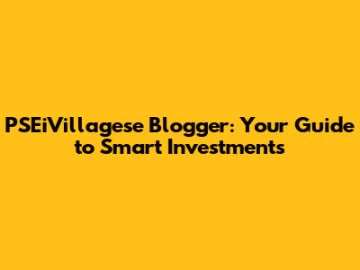PSEiVillagese Blogger: Your Guide to Smart Investments