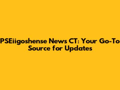 PSEiigoshense News CT: Your Go-To Source for Updates