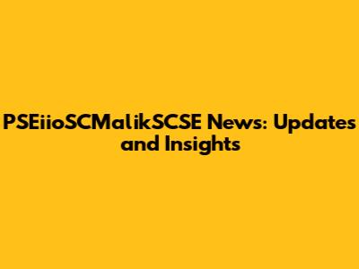 PSEiioSCMalikSCSE News: Updates and Insights