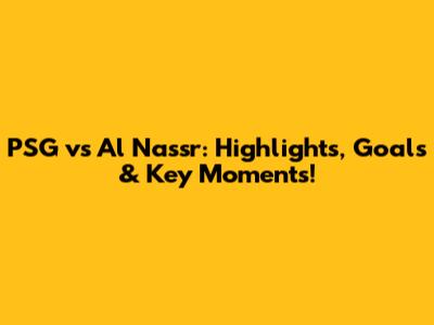 PSG vs Al Nassr: Highlights, Goals & Key Moments!