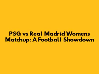PSG vs Real Madrid Women's Matchup: A Football Showdown
