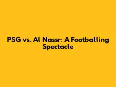 PSG vs. Al Nassr: A Footballing Spectacle