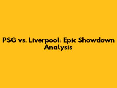 PSG vs. Liverpool: Epic Showdown Analysis