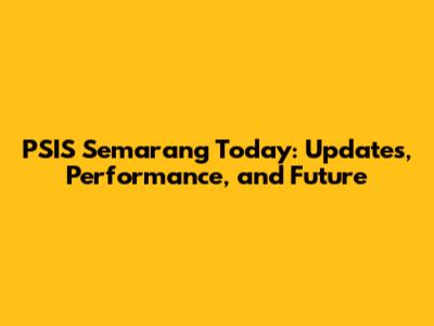 PSIS Semarang Today: Updates, Performance, and Future