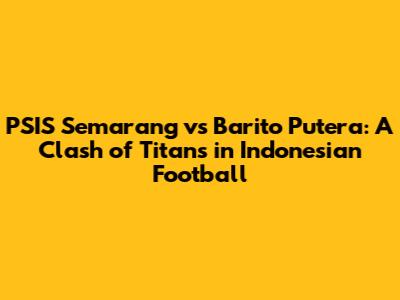 PSIS Semarang vs Barito Putera: A Clash of Titans in Indonesian Football