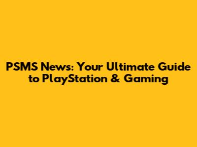 PSMS News: Your Ultimate Guide to PlayStation & Gaming