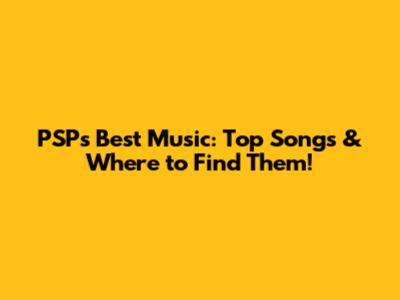 PSP's Best Music: Top Songs & Where to Find Them!