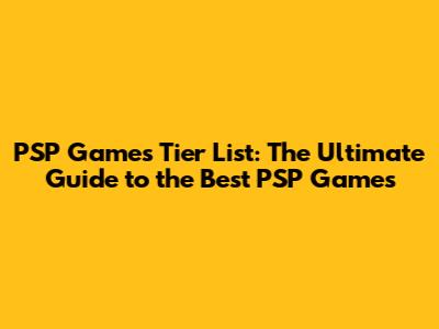 PSP Games Tier List: The Ultimate Guide to the Best PSP Games