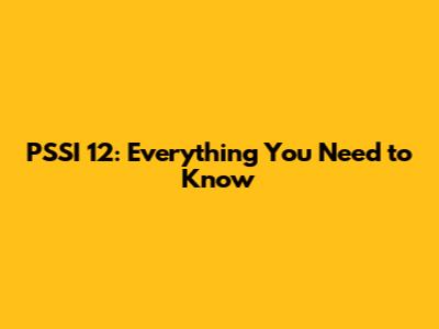 PSSI 12: Everything You Need to Know