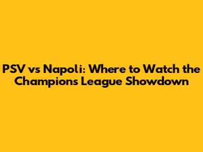 PSV vs Napoli: Where to Watch the Champions League Showdown