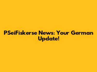 PSeiFiskerse News: Your German Update!
