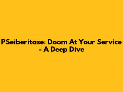 PSeiberitase: Doom At Your Service - A Deep Dive
