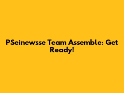 PSeinewsse Team Assemble: Get Ready!