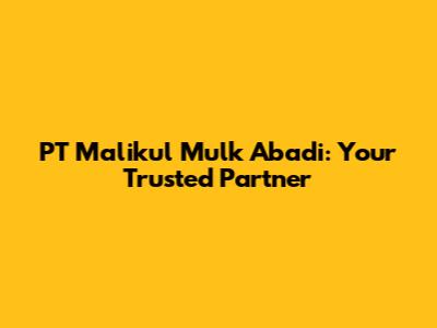 PT Malikul Mulk Abadi: Your Trusted Partner