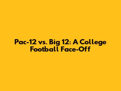 Pac-12 vs. Big 12: A College Football Face-Off