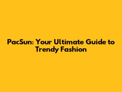 PacSun: Your Ultimate Guide to Trendy Fashion