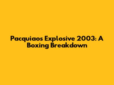 Pacquiao's Explosive 2003: A Boxing Breakdown