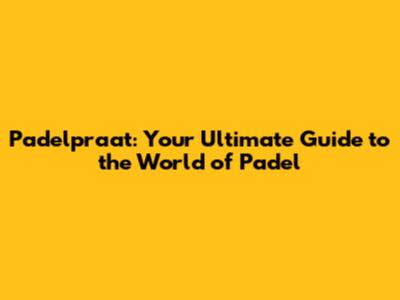Padelpraat: Your Ultimate Guide to the World of Padel