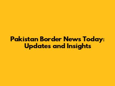 Pakistan Border News Today: Updates and Insights