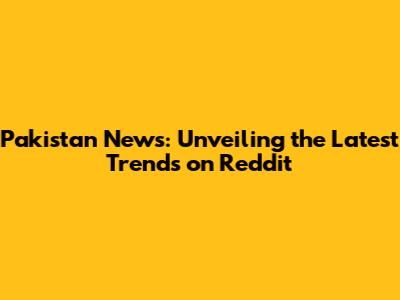 Pakistan News: Unveiling the Latest Trends on Reddit