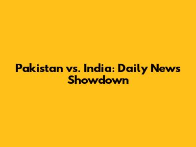 Pakistan vs. India: Daily News Showdown