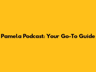 Pamela Podcast: Your Go-To Guide